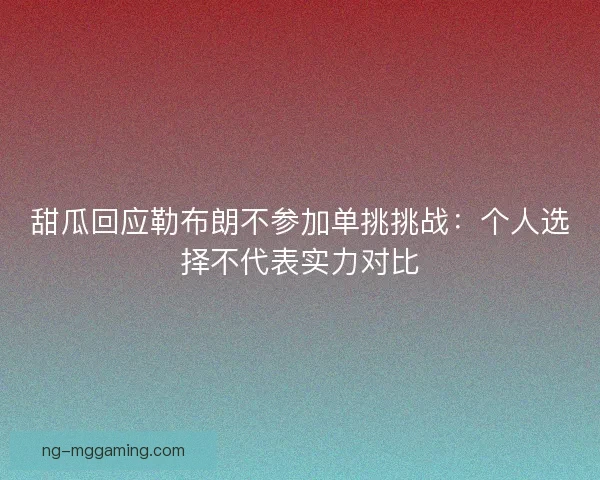 甜瓜回应勒布朗不参加单挑挑战：个人选择不代表实力对比