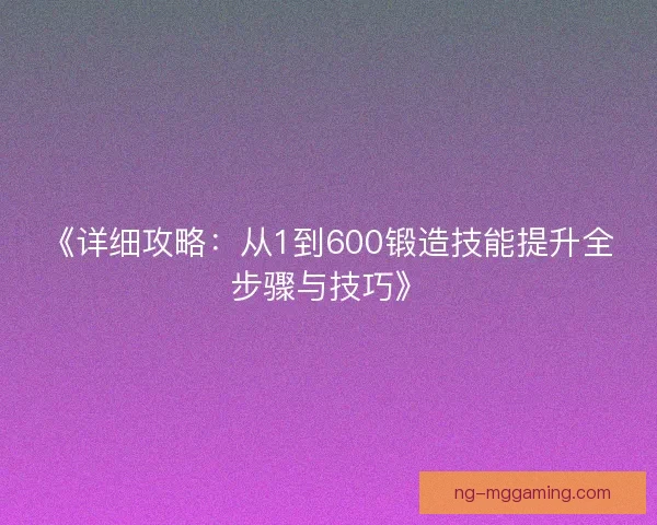 《详细攻略：从1到600锻造技能提升全步骤与技巧》