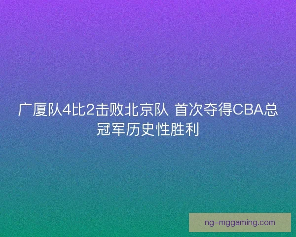 广厦队4比2击败北京队 首次夺得CBA总冠军历史性胜利