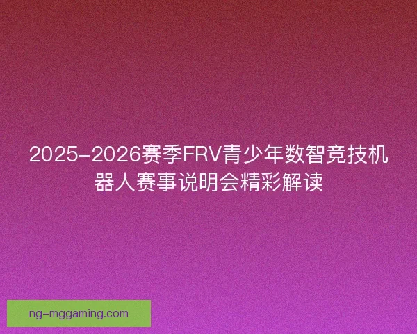 2025-2026赛季FRV青少年数智竞技机器人赛事说明会精彩解读
