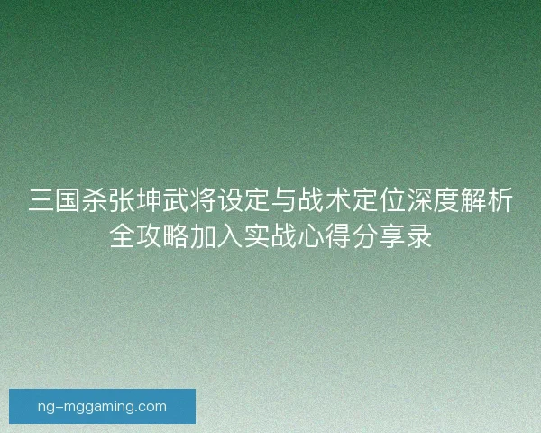 三国杀张坤武将设定与战术定位深度解析全攻略加入实战心得分享录