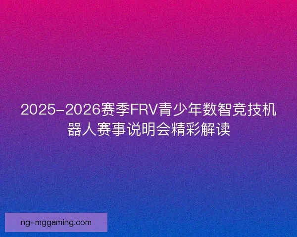 2025-2026赛季FRV青少年数智竞技机器人赛事说明会精彩解读