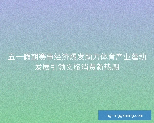 五一假期赛事经济爆发助力体育产业蓬勃发展引领文旅消费新热潮