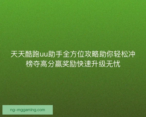天天酷跑uu助手全方位攻略助你轻松冲榜夺高分赢奖励快速升级无忧