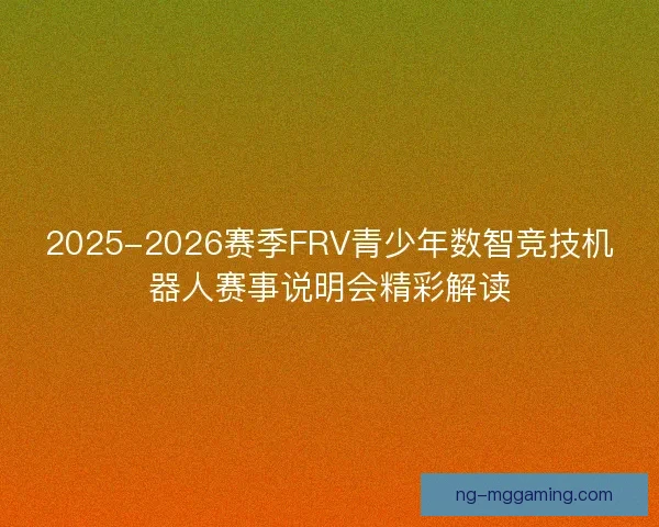 2025-2026赛季FRV青少年数智竞技机器人赛事说明会精彩解读 2025-2026赛季FRV青少年数智竞技机器人赛事说明会精彩解读