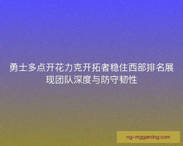 勇士多点开花力克开拓者稳住西部排名展现团队深度与防守韧性 勇士多点开花力克开拓者稳住西部排名展现团队深度与防守韧性