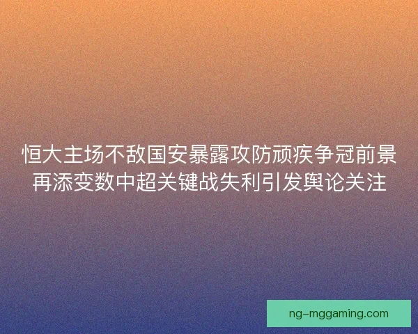 恒大主场不敌国安暴露攻防顽疾争冠前景再添变数中超关键战失利引发舆论关注