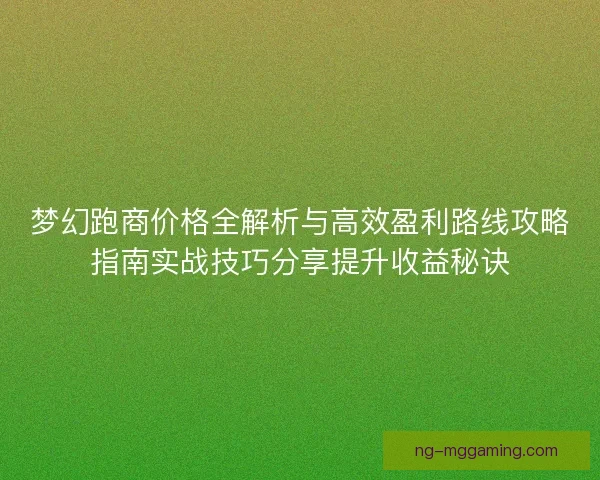梦幻跑商价格全解析与高效盈利路线攻略指南实战技巧分享提升收益秘诀 梦幻跑商价格全解析与高效盈利路线攻略指南实战技巧分享提升收益秘诀
