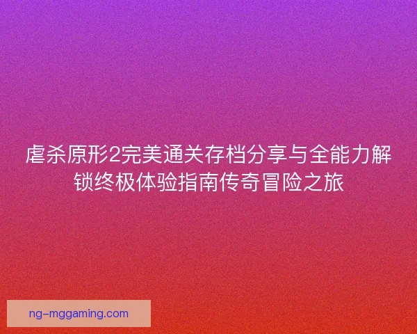 虐杀原形2完美通关存档分享与全能力解锁终极体验指南传奇冒险之旅