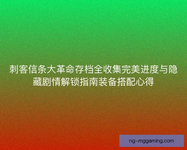 刺客信条大革命存档全收集完美进度与隐藏剧情解锁指南装备搭配心得 刺客信条大革命存档全收集完美进度与隐藏剧情解锁指南装备搭配心得
