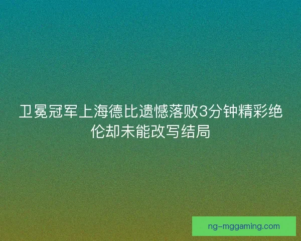 卫冕冠军上海德比遗憾落败3分钟精彩绝伦却未能改写结局 卫冕冠军上海德比遗憾落败3分钟精彩绝伦却未能改写结局