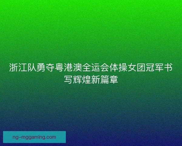 浙江队勇夺粤港澳全运会体操女团冠军书写辉煌新篇章 浙江队勇夺粤港澳全运会体操女团冠军书写辉煌新篇章