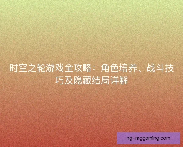 时空之轮游戏全攻略：角色培养、战斗技巧及隐藏结局详解