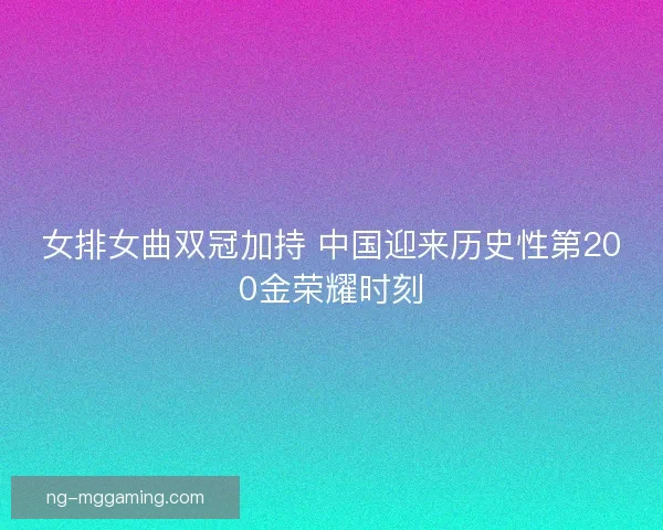 女排女曲双冠加持 中国迎来历史性第200金荣耀时刻