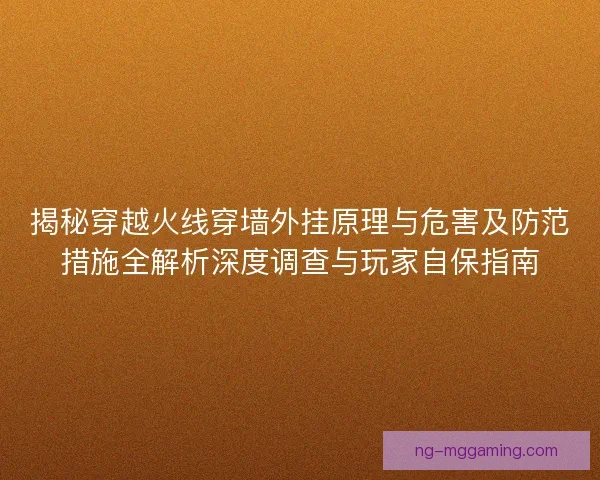 揭秘穿越火线穿墙外挂原理与危害及防范措施全解析深度调查与玩家自保指南